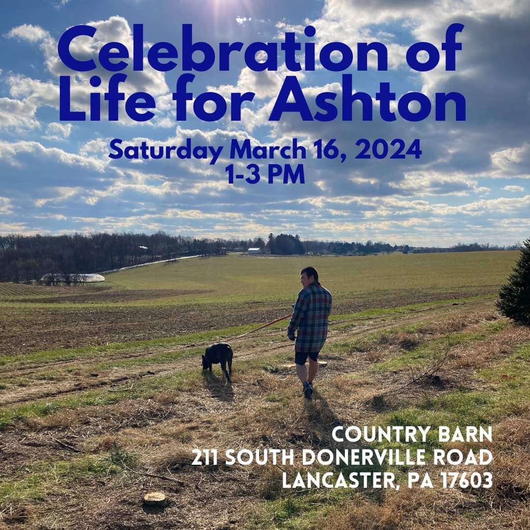 Celebration for the Life of Ashton Clatterbuck; Saturday March 16 2024 from 1-3 PM at Country Barn; 211 South Donerville Road, Lancaster PA 17603